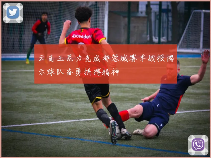 云南玉昆力克成都蓉城赛季战报揭示球队奋勇拼搏精神