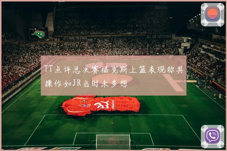 TT点评总决赛福克斯上篮表现称其操作如JR当时未多想
