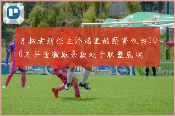 开拓者新任主帅诺里的薪资仅为100万并含激励条款处于联盟底端
