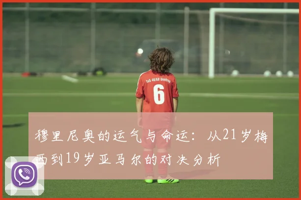 穆里尼奥的运气与命运：从21岁梅西到19岁亚马尔的对决分析