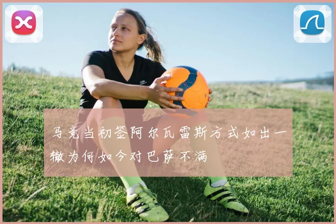 马竞当初签阿尔瓦雷斯方式如出一辙为何如今对巴萨不满