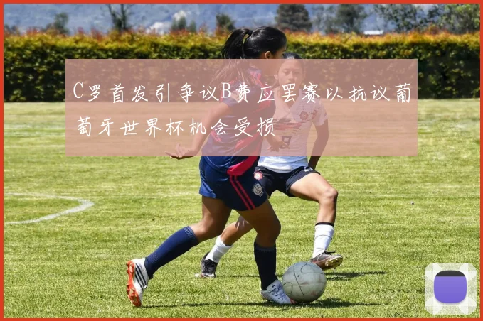 C罗首发引争议B费应罢赛以抗议葡萄牙世界杯机会受损