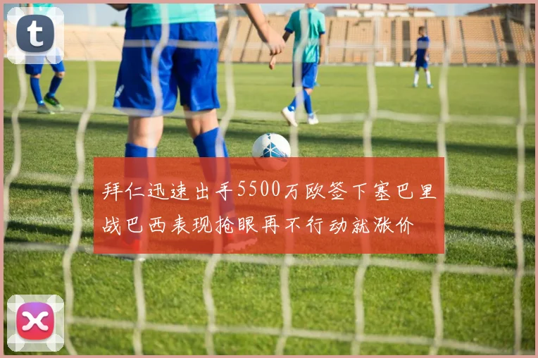 拜仁迅速出手5500万欧签下塞巴里战巴西表现抢眼再不行动就涨价