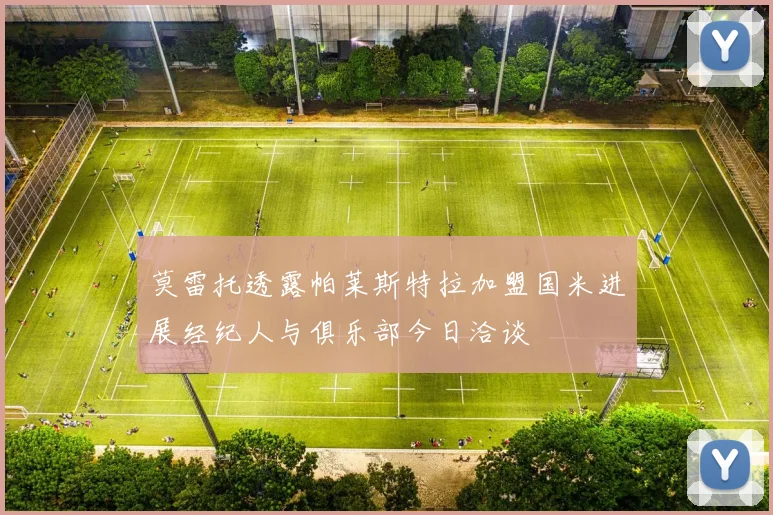莫雷托透露帕莱斯特拉加盟国米进展经纪人与俱乐部今日洽谈