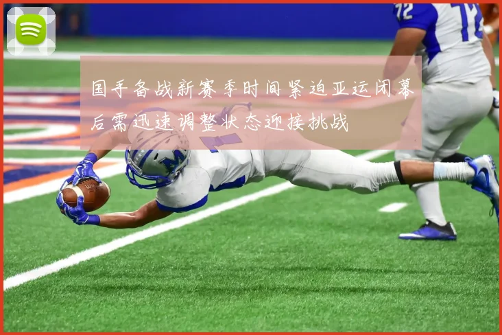 国手备战新赛季时间紧迫亚运闭幕后需迅速调整状态迎接挑战