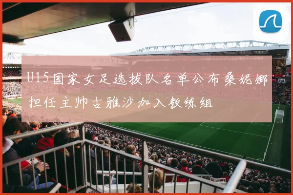 U15国家女足选拔队名单公布桑妮娜担任主帅古雅沙加入教练组